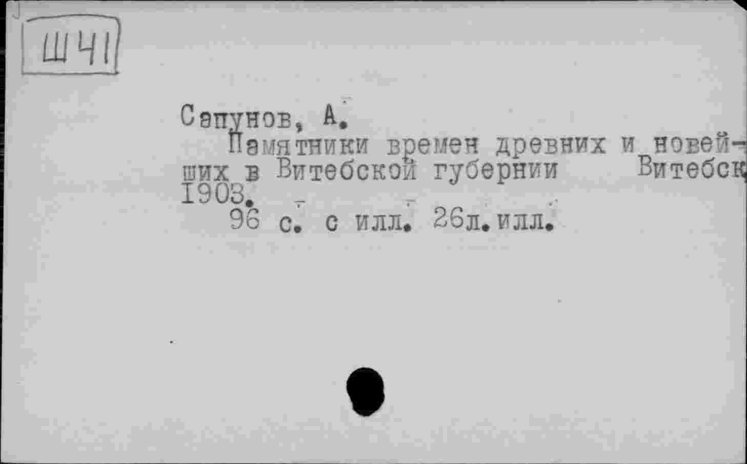 ﻿Сапунов, А.
Памятники времен древних и новейших в Витебской губернии Витебск; 1903.
96 с, с илл. 26л. илл.